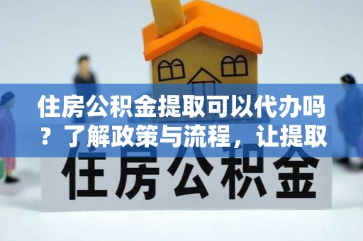 陵川住房公积金提取可以代办吗？了解政策与流程，让提取更便捷