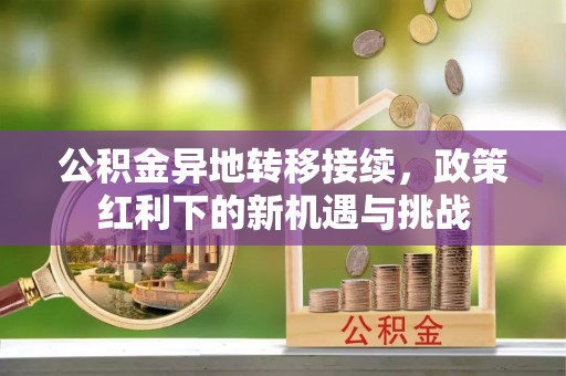 陵川公积金异地转移接续，政策红利下的新机遇与挑战