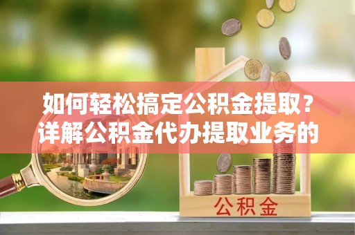 陵川如何轻松搞定公积金提取？详解公积金代办提取业务的便捷之道