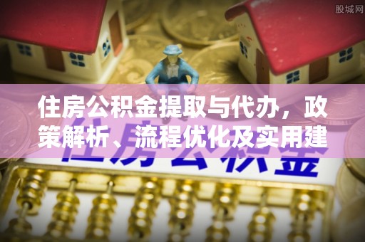 陵川住房公积金提取与代办，政策解析、流程优化及实用建议