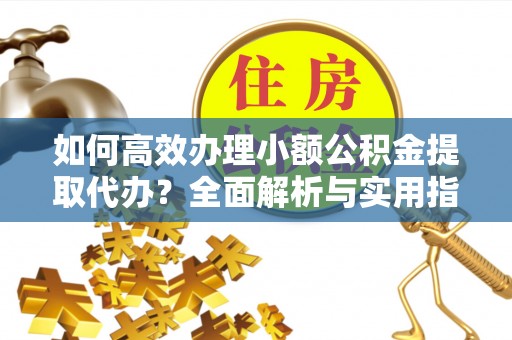 陵川如何高效办理小额公积金提取代办？全面解析与实用指南