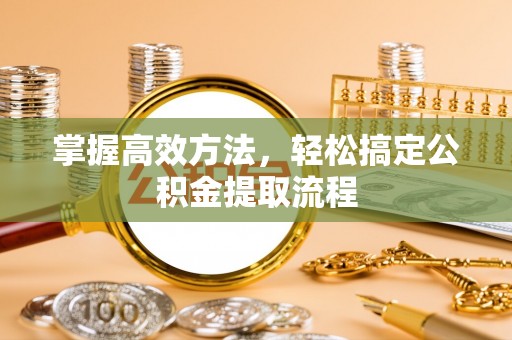 陵川掌握高效方法，轻松搞定公积金提取流程