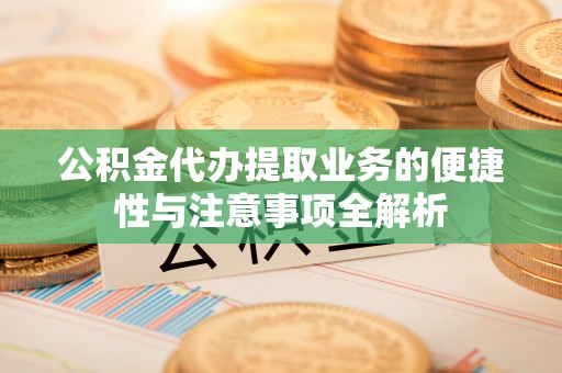 陵川公积金代办提取业务的便捷性与注意事项全解析