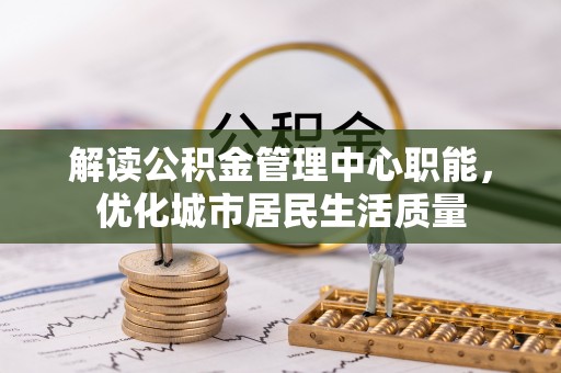 陵川解读公积金管理中心职能，优化城市居民生活质量