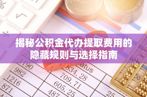 陵川揭秘公积金代办提取费用的隐藏规则与选择指南