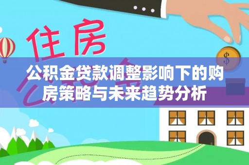 陵川公积金贷款调整影响下的购房策略与未来趋势分析