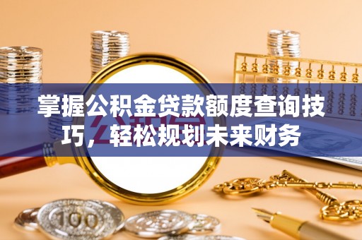 陵川掌握公积金贷款额度查询技巧，轻松规划未来财务
