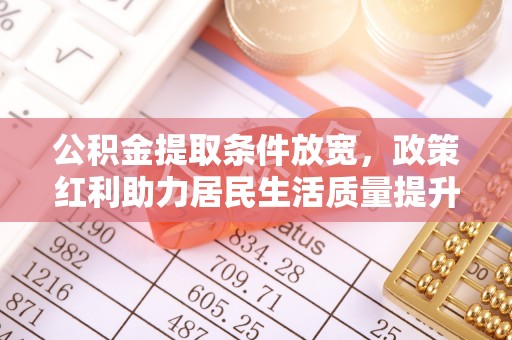 陵川公积金提取条件放宽，政策红利助力居民生活质量提升