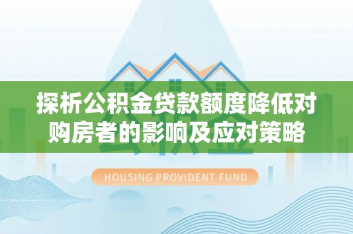 陵川探析公积金贷款额度降低对购房者的影响及应对策略