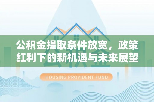 陵川公积金提取条件放宽，政策红利下的新机遇与未来展望