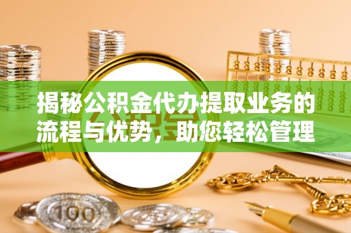 陵川揭秘公积金代办提取业务的流程与优势，助您轻松管理财务