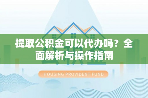 陵川提取公积金可以代办吗？全面解析与操作指南