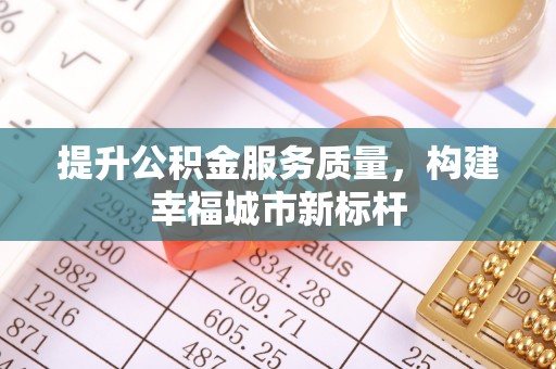 陵川提升公积金服务质量，构建幸福城市新标杆