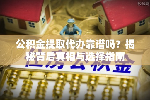 陵川公积金提取代办靠谱吗？揭秘背后真相与选择指南