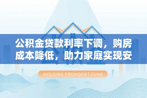 陵川公积金贷款利率下调，购房成本降低，助力家庭实现安居梦