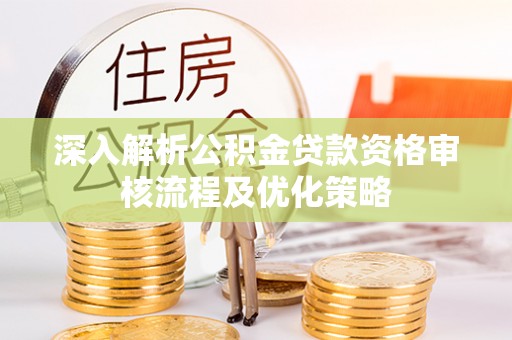 陵川深入解析公积金贷款资格审核流程及优化策略