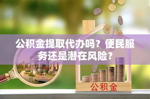 陵川公积金提取代办吗？便民服务还是潜在风险？