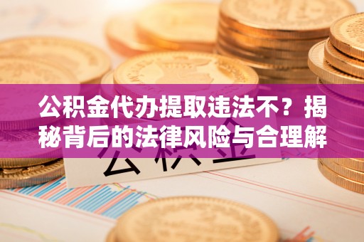 陵川公积金代办提取违法不？揭秘背后的法律风险与合理解决方案