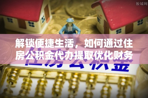 陵川解锁便捷生活，如何通过住房公积金代办提取优化财务规划