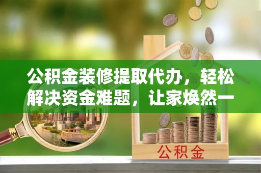 陵川公积金装修提取代办，轻松解决资金难题，让家焕然一新
