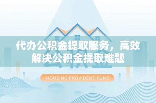 陵川代办公积金提取服务，高效解决公积金提取难题