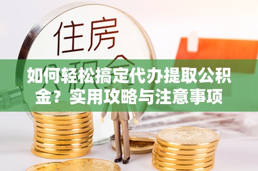 陵川如何轻松搞定代办提取公积金？实用攻略与注意事项