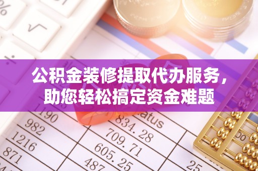 陵川公积金装修提取代办服务，助您轻松搞定资金难题