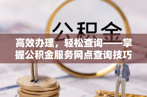 陵川高效办理，轻松查询——掌握公积金服务网点查询技巧