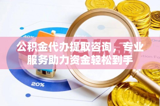 陵川公积金代办提取咨询，专业服务助力资金轻松到手