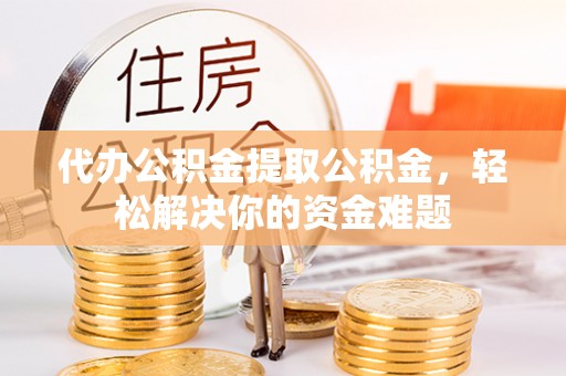 陵川代办公积金提取公积金，轻松解决你的资金难题