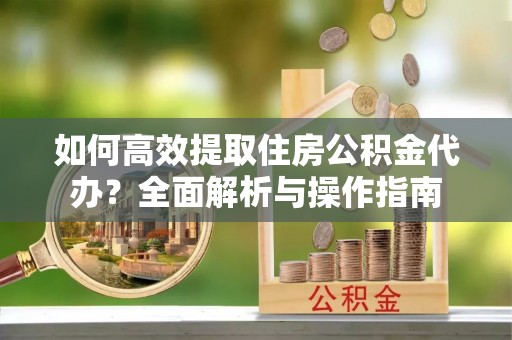 陵川如何高效提取住房公积金代办？全面解析与操作指南