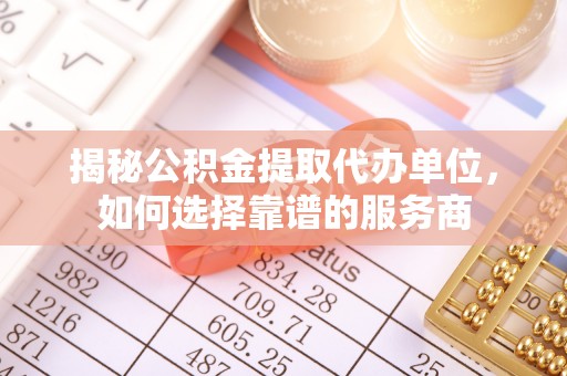 陵川揭秘公积金提取代办单位，如何选择靠谱的服务商