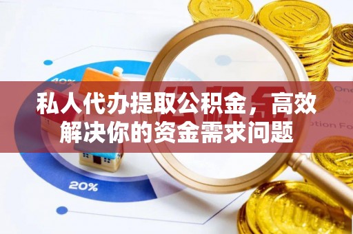 陵川私人代办提取公积金，高效解决你的资金需求问题