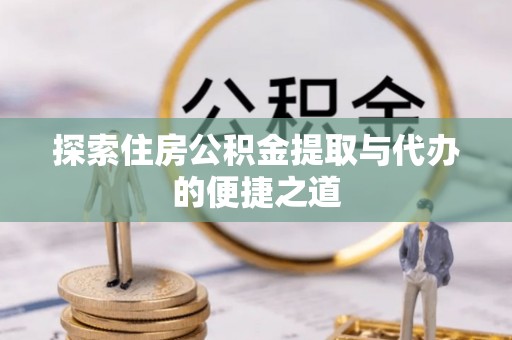 陵川探索住房公积金提取与代办的便捷之道