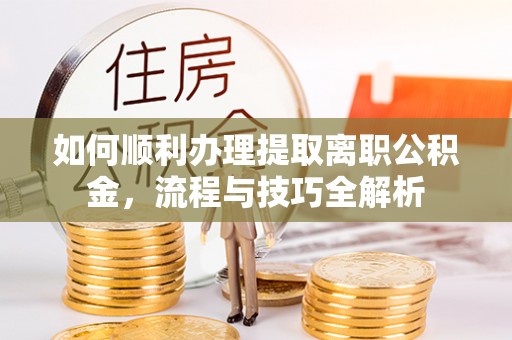 陵川如何顺利办理提取离职公积金，流程与技巧全解析