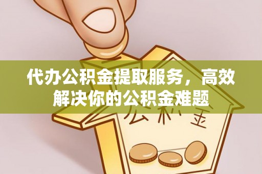 陵川代办公积金提取服务，高效解决你的公积金难题