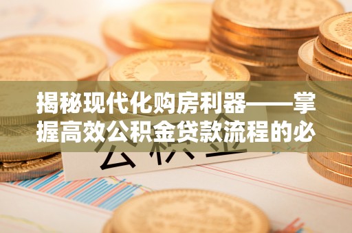 陵川揭秘现代化购房利器——掌握高效公积金贷款流程的必备指南