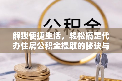 陵川解锁便捷生活，轻松搞定代办住房公积金提取的秘诀与技巧