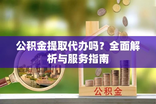 陵川公积金提取代办吗？全面解析与服务指南