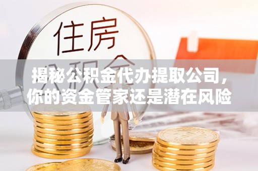 陵川揭秘公积金代办提取公司，你的资金管家还是潜在风险？