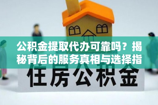 陵川公积金提取代办可靠吗？揭秘背后的服务真相与选择指南
