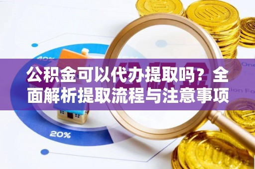 陵川公积金可以代办提取吗？全面解析提取流程与注意事项