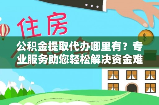 陵川公积金提取代办哪里有？专业服务助您轻松解决资金难题