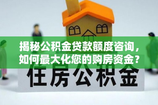 陵川揭秘公积金贷款额度咨询，如何最大化您的购房资金？