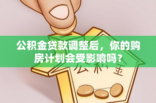 陵川公积金贷款调整后，你的购房计划会受影响吗？