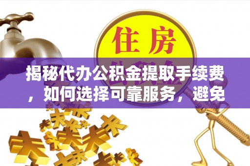 陵川揭秘代办公积金提取手续费，如何选择可靠服务，避免隐形陷阱