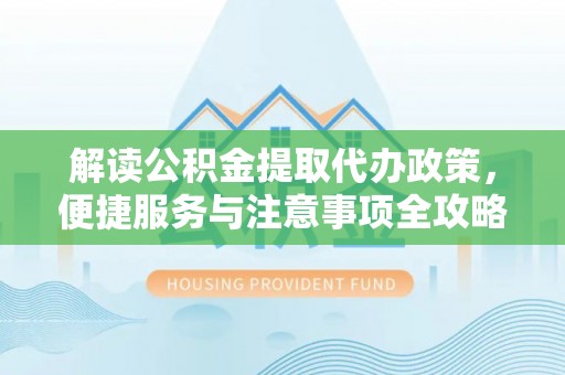 陵川解读公积金提取代办政策，便捷服务与注意事项全攻略