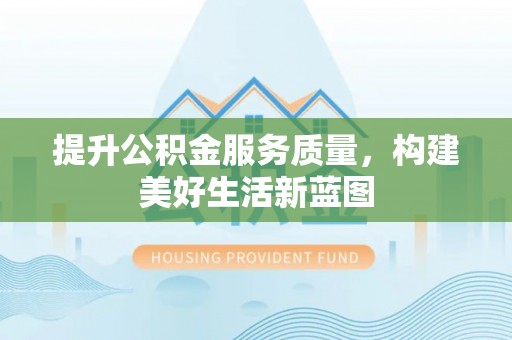 陵川提升公积金服务质量，构建美好生活新蓝图