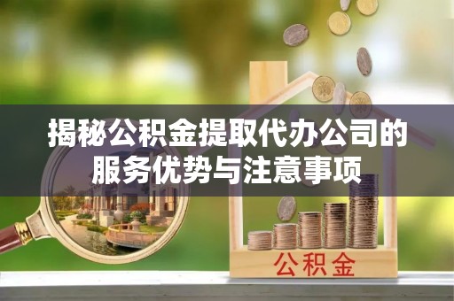 陵川揭秘公积金提取代办公司的服务优势与注意事项