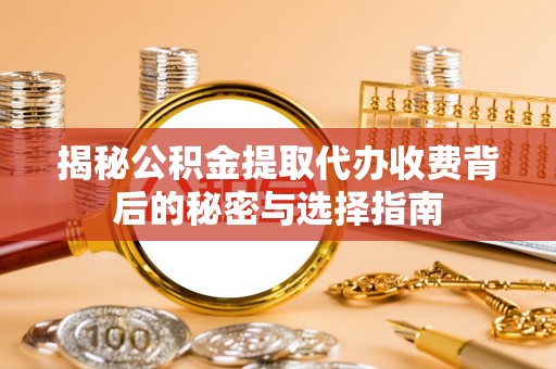 陵川揭秘公积金提取代办收费背后的秘密与选择指南